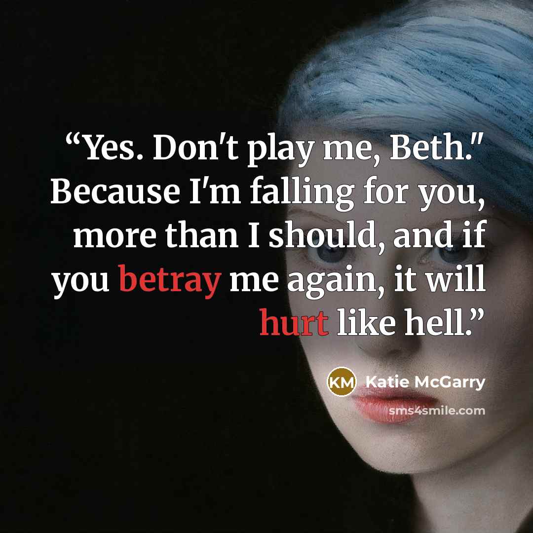 “Yes. Don't play me, Beth." Because I'm falling for you, more than I should, and if you betray me again, it will hurt like hell.” quote by Katie McGarry