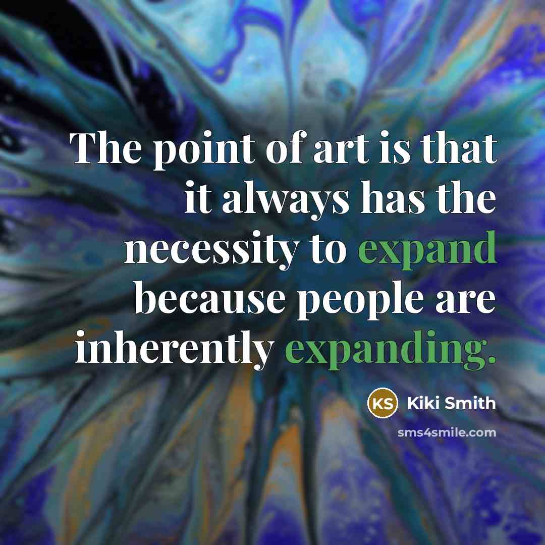 “The point of art is that it always has the necessity to expand because people are inherently expanding.” quote by Kiki Smith
