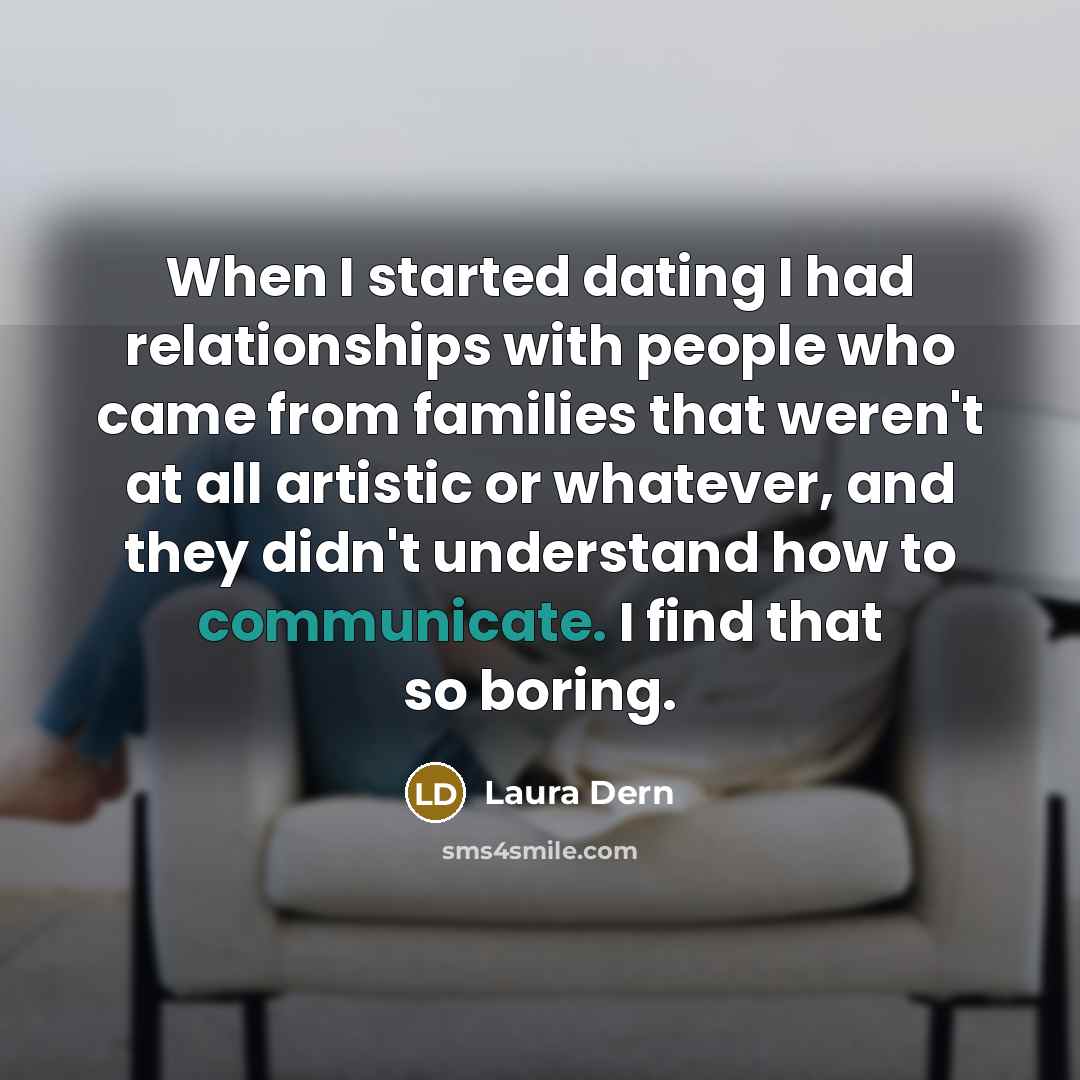 “When I started dating I had relationships with people who came from families that weren't at all artistic or whatever, and they didn't understand how to communicate. I find that so boring.” quote by Laura Dern