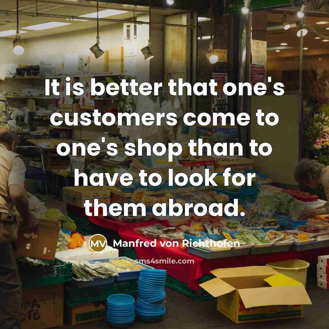 “It is better that one's customers come to one's shop than to have to look for them abroad.” quote by Manfred von Richthofen