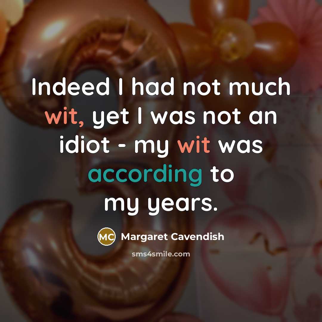 “Indeed I had not much wit, yet I was not an idiot - my wit was according to my years.” quote by Margaret Cavendish