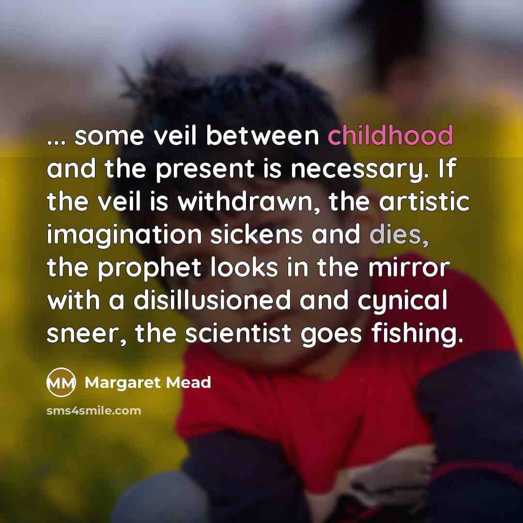 “... some veil between childhood and the present is necessary. If the veil is withdrawn, the artistic imagination sickens and dies, the prophet looks in the mirror with a disillusioned and cynical sneer, the scientist goes fishing.” quote by Margaret Mead