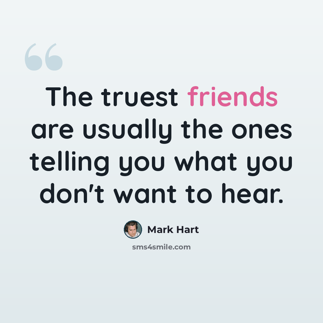 “The truest friends are usually the ones telling you what you don't want to hear.” quote by Mark Hart
