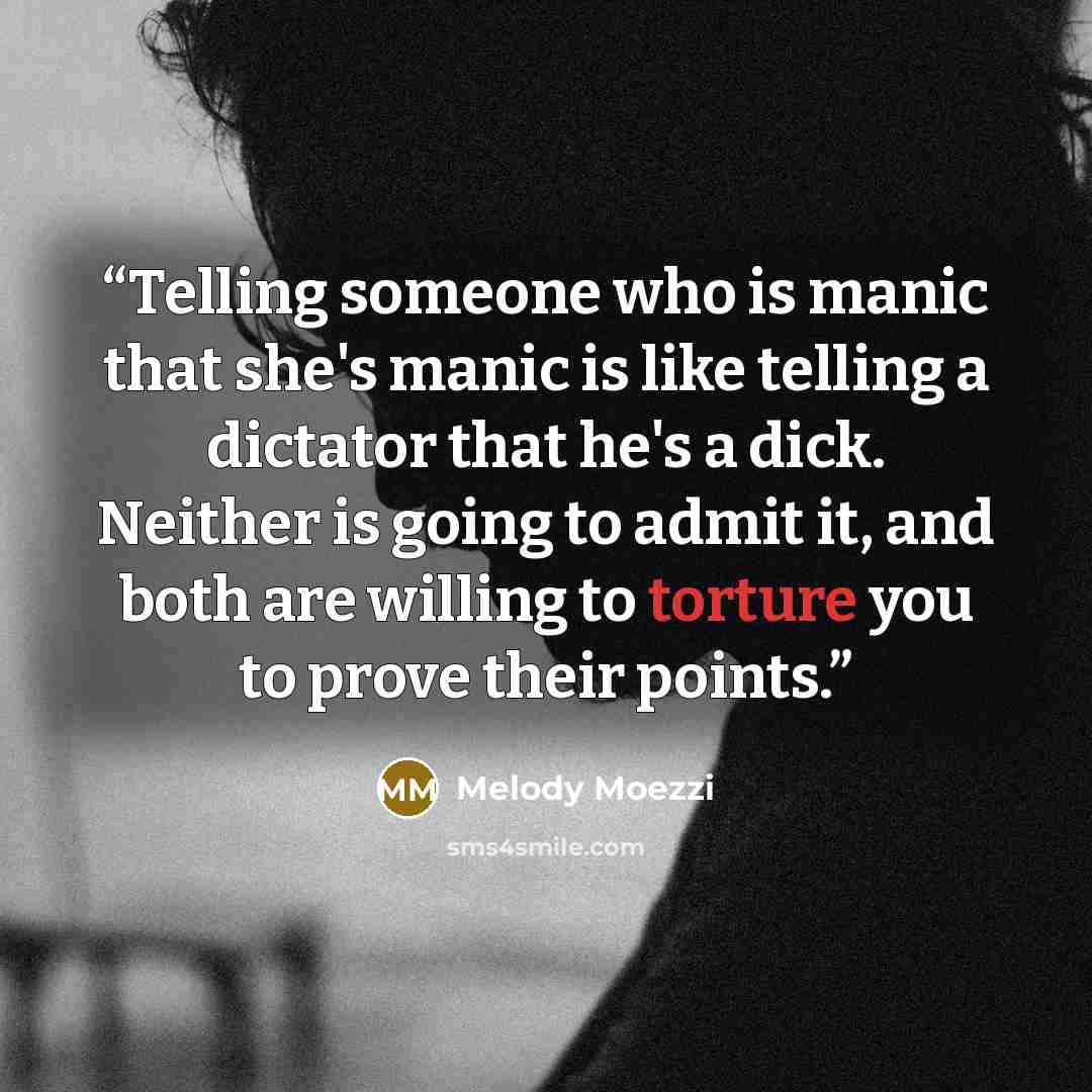 “Telling someone who is manic that she's manic is like telling a dictator that he's a dick. Neither is going to admit it, and both are willing to torture you to prove their points.” quote by Melody Moezzi