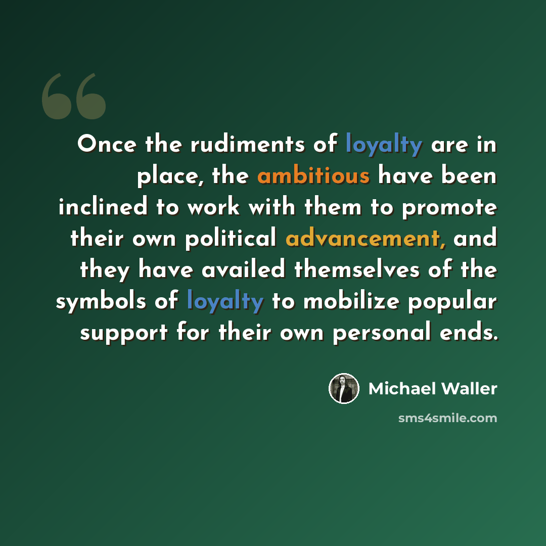 “Once the rudiments of loyalty are in place, the ambitious have been inclined to work with them to promote their own political advancement, and they have availed themselves of the symbols of loyalty to mobilize popular support for their own personal ends.” quote by Michael Waller
