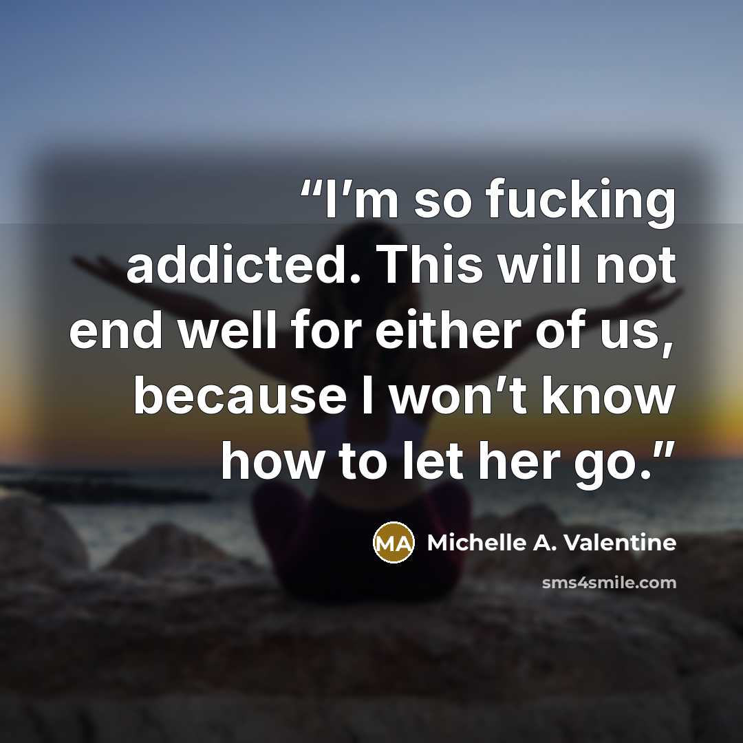 “I’m so fucking addicted. This will not end well for either of us, because I won’t know how to let her go.” quote by Michelle A. Valentine