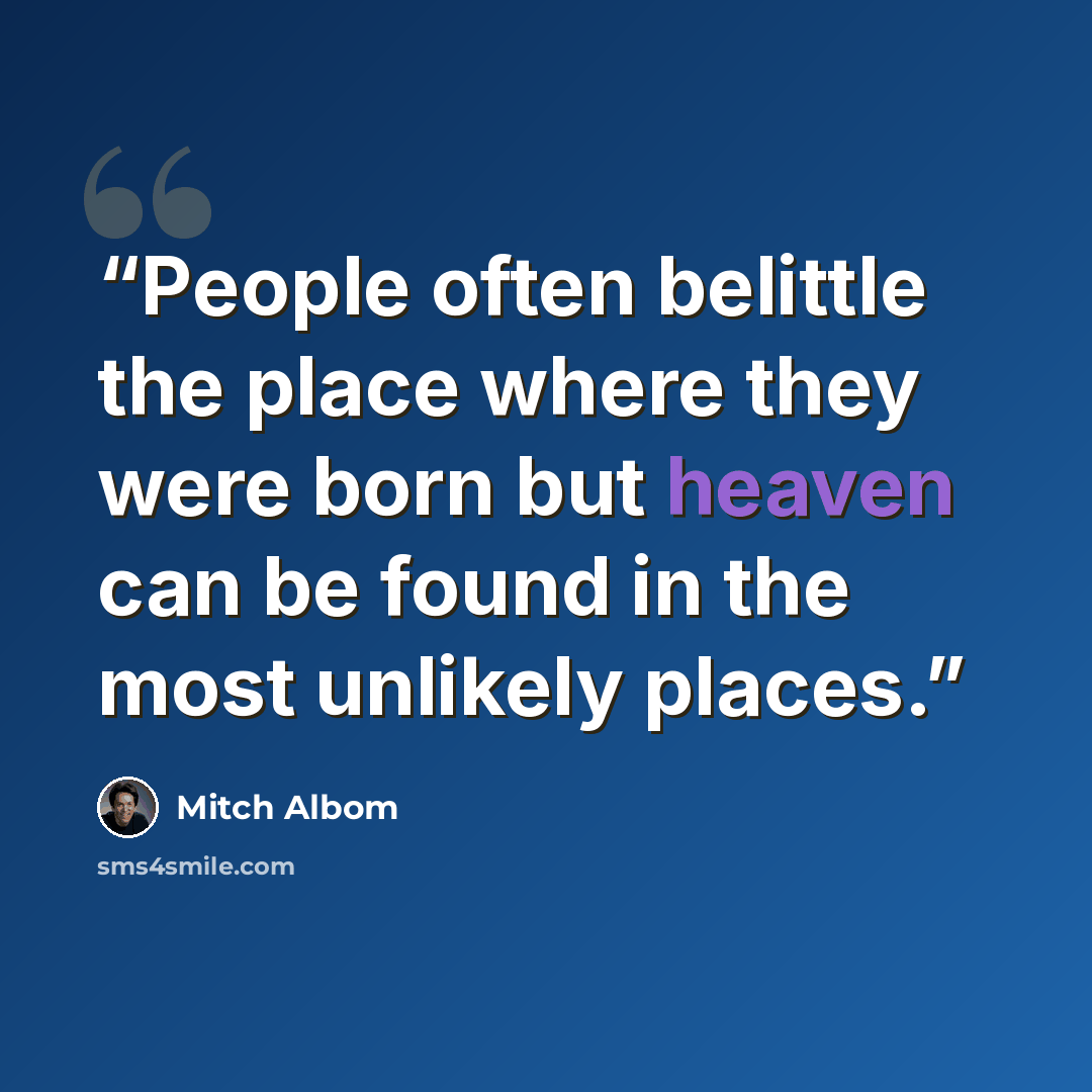 “People often belittle the place where they were born but heaven can be found in the most unlikely places.” quote by Mitch Albom