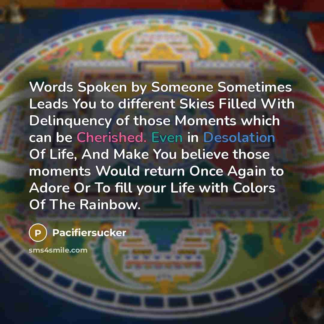 “Words Spoken by Someone Sometimes Leads You to different Skies Filled With Delinquency of those Moments which can be Cherished. Even in Desolation Of Life, And Make You believe those moments Would return Once Again to Adore Or To fill your Life with Colors Of The Rainbow.” quote by Pacifiersucker