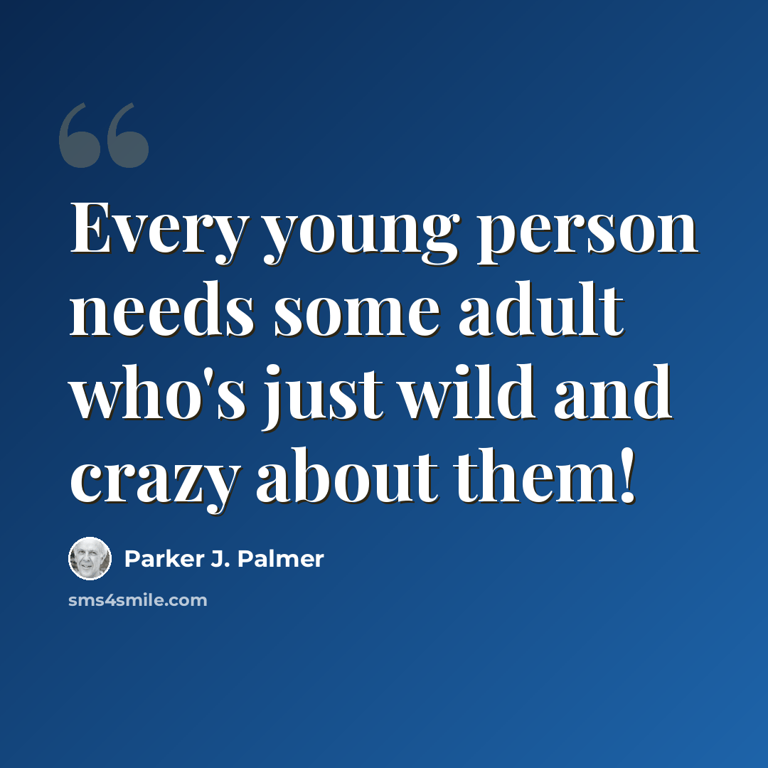 “Every young person needs some adult who's just wild and crazy about them!” quote by Parker J. Palmer