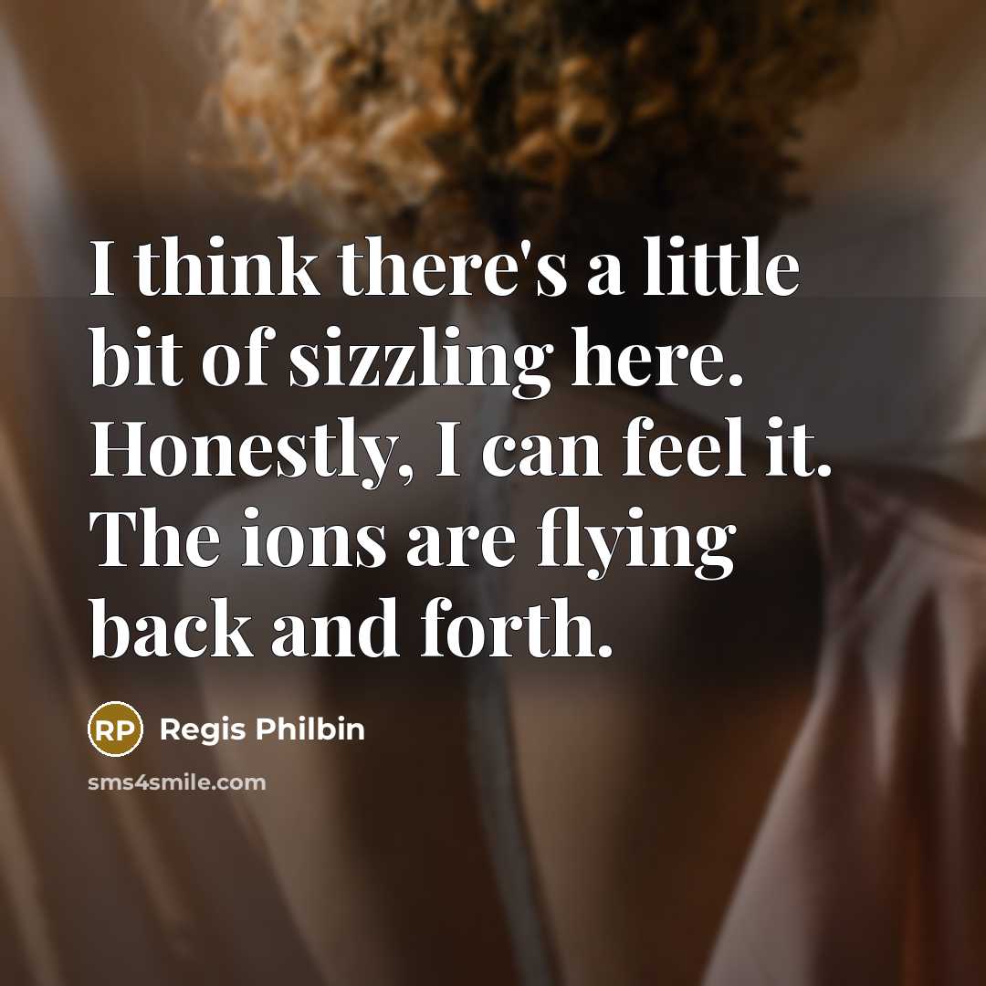 “I think there's a little bit of sizzling here. Honestly, I can feel it. The ions are flying back and forth.” quote by Regis Philbin