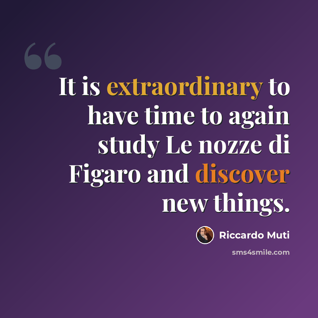 “It is extraordinary to have time to again study Le nozze di Figaro and discover new things.” quote by Riccardo Muti