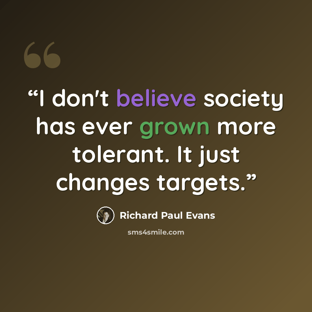 “I don't believe society has ever grown more tolerant. It just changes targets.” quote by Richard Paul Evans