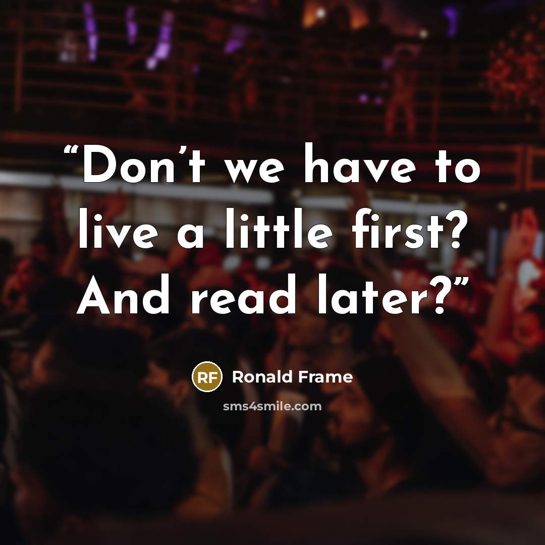 “Don’t we have to live a little first? And read later?” quote by Ronald Frame