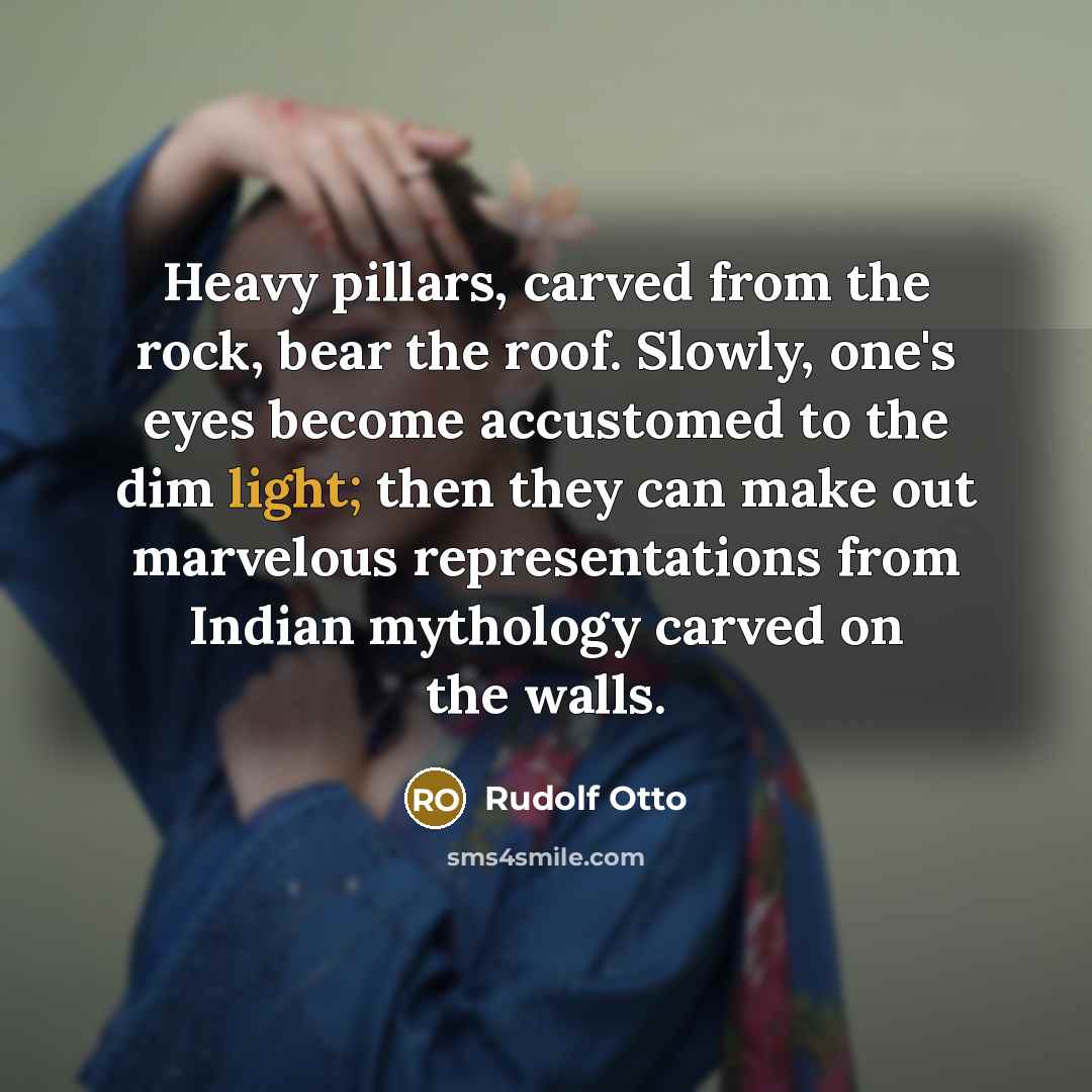 “Heavy pillars, carved from the rock, bear the roof. Slowly, one's eyes become accustomed to the dim light; then they can make out marvelous representations from Indian mythology carved on the walls.” quote by Rudolf Otto