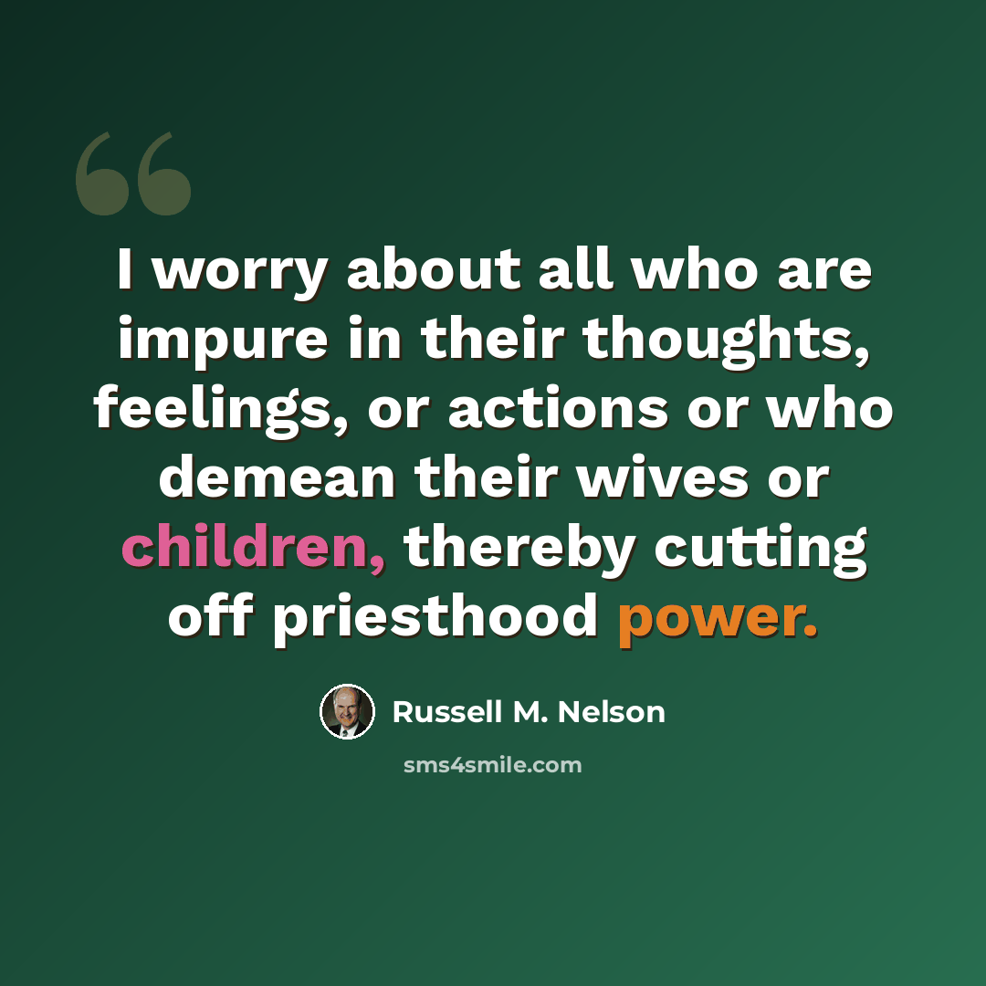 “I worry about all who are impure in their thoughts, feelings, or actions or who demean their wives or children, thereby cutting off priesthood power.” quote by Russell M. Nelson