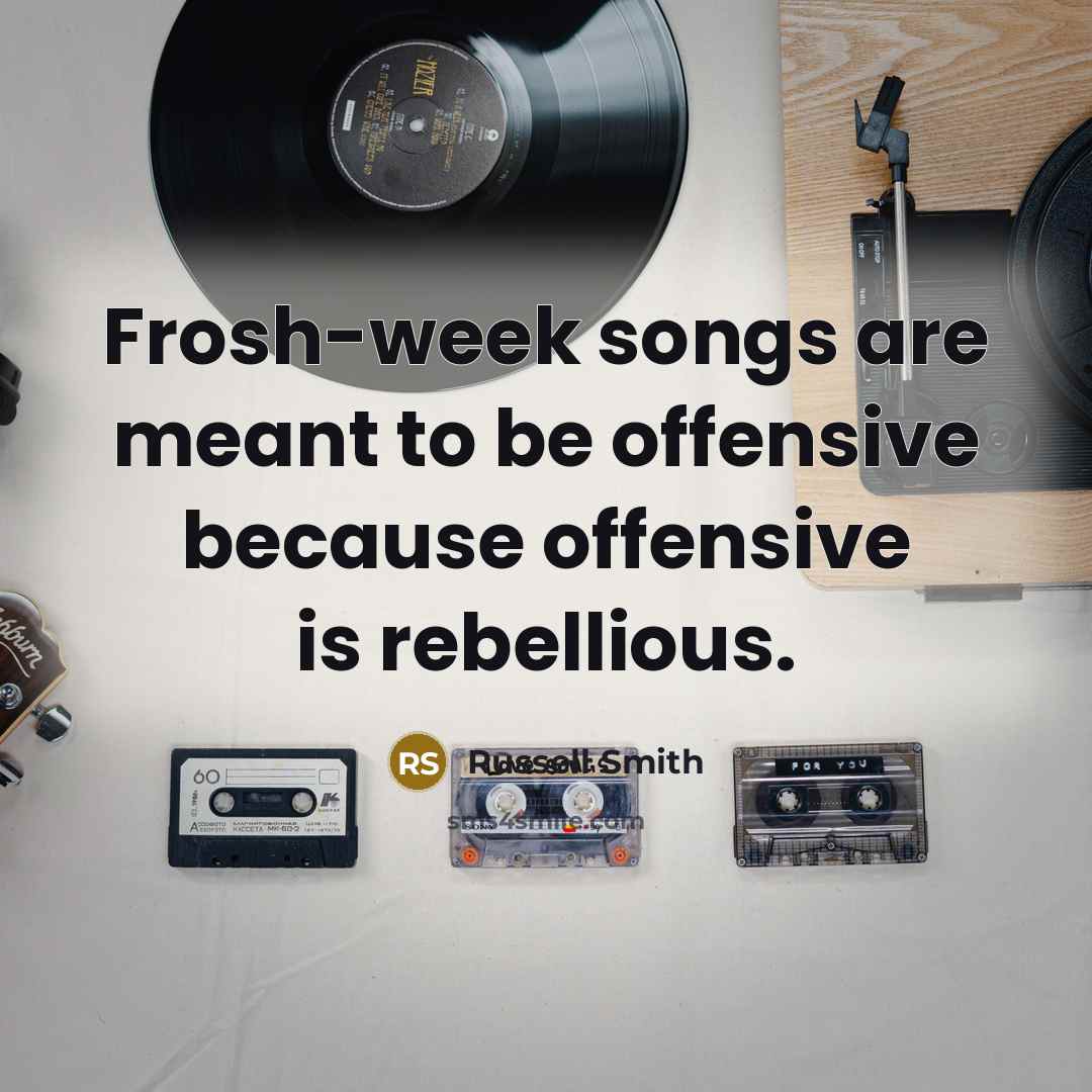 “Frosh-week songs are meant to be offensive because offensive is rebellious.” quote by Russell Smith