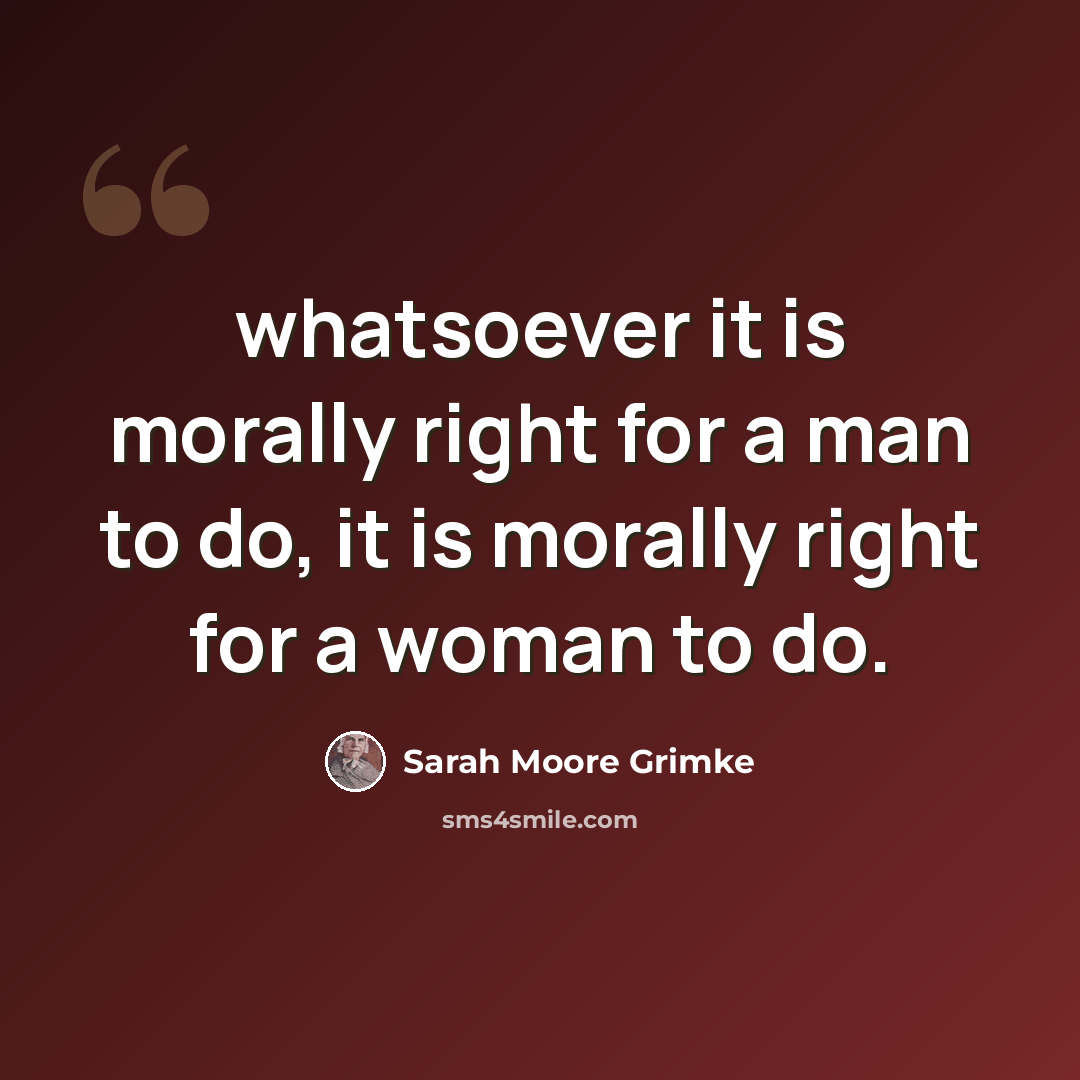“whatsoever it is morally right for a man to do, it is morally right for a woman to do.” quote by Sarah Moore Grimke