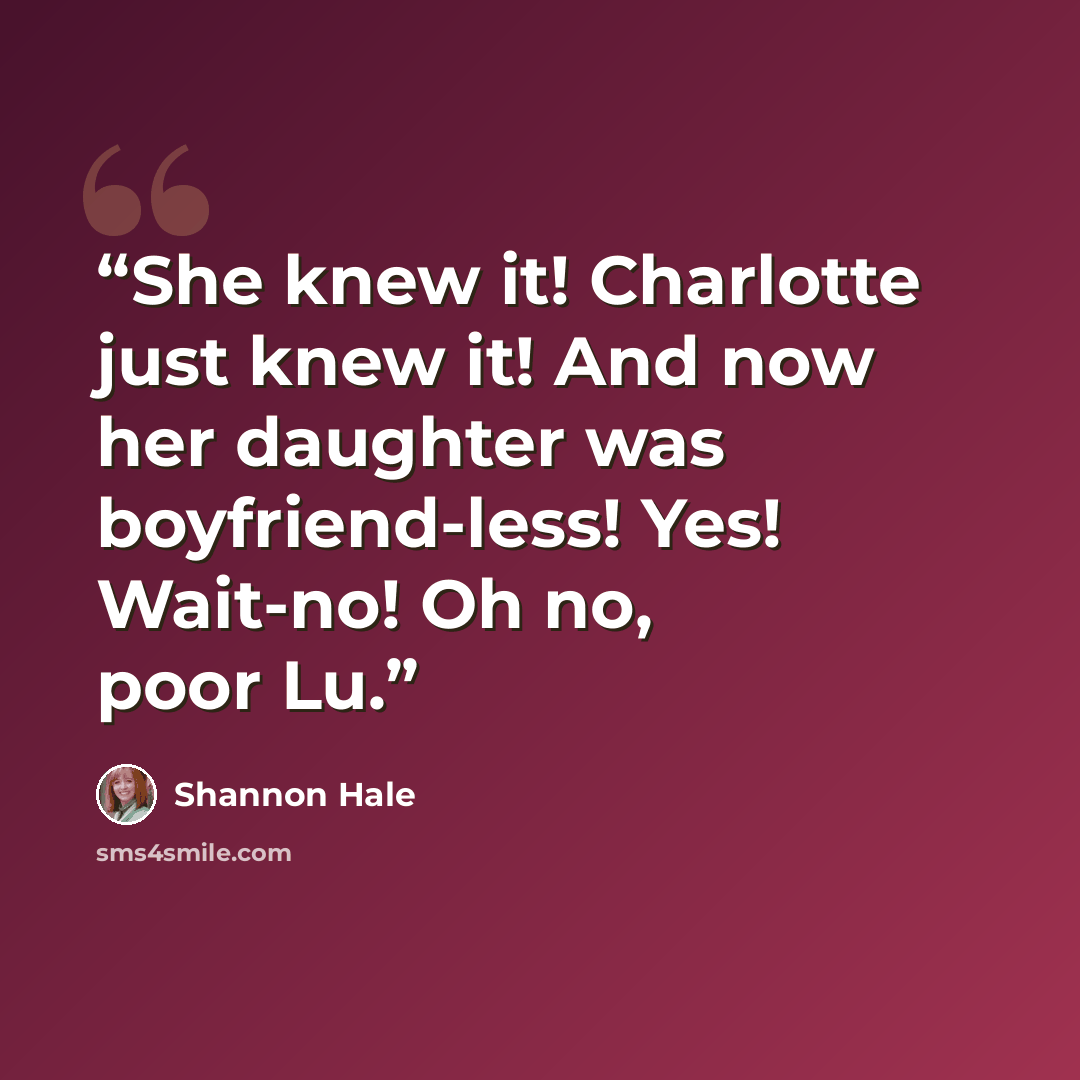 “She knew it! Charlotte just knew it! And now her daughter was boyfriend-less! Yes! Wait-no! Oh no, poor Lu.” quote by Shannon Hale