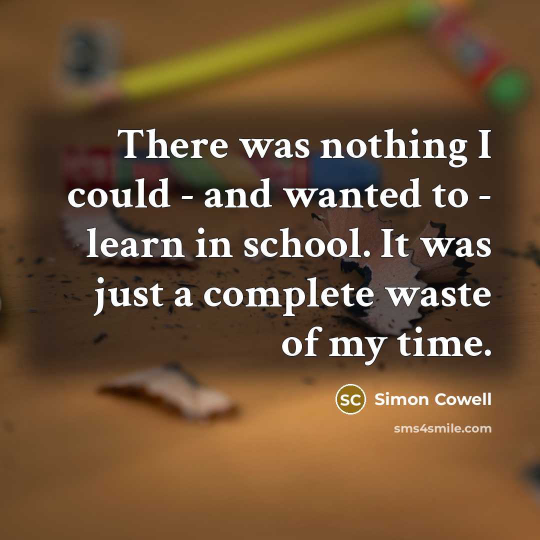 “There was nothing I could - and wanted to - learn in school. It was just a complete waste of my time.” quote by Simon Cowell
