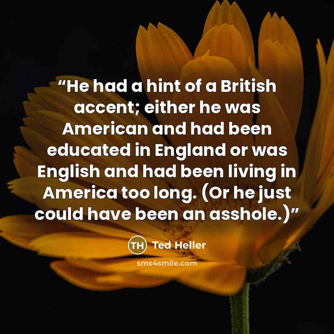 “He had a hint of a British accent; either he was American and had been educated in England or was English and had been living in America too long. (Or he just could have been an asshole.)” quote by Ted Heller