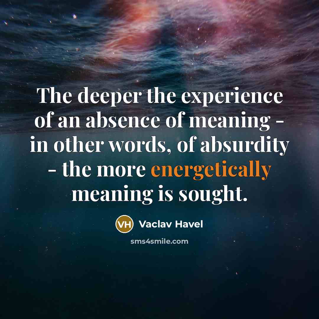 “The deeper the experience of an absence of meaning - in other words, of absurdity - the more energetically meaning is sought.” quote by Vaclav Havel