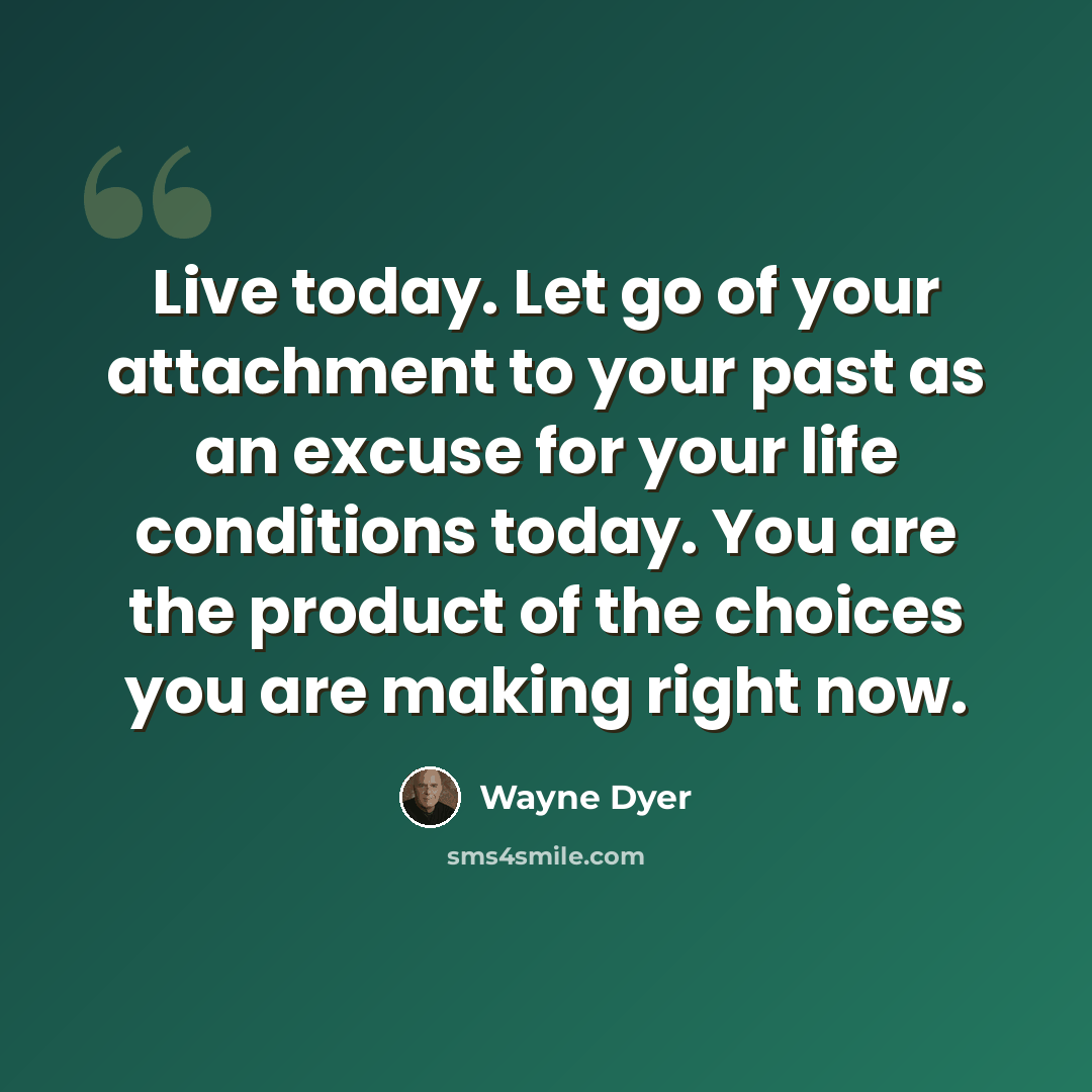 “Live today. Let go of your attachment to your past as an excuse for your life conditions today. You are the product of the choices you are making right now.” quote by Wayne Dyer