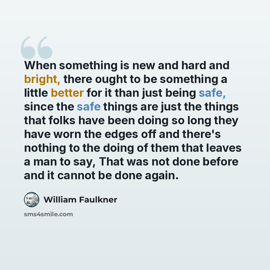 “When something is new and hard and bright, there ought to be something a little better for it than just being safe, since the safe things are just the things that folks have been doing so long they have worn the edges off and there's nothing to the doing of them that leaves a man to say, That was…” quote by William Faulkner