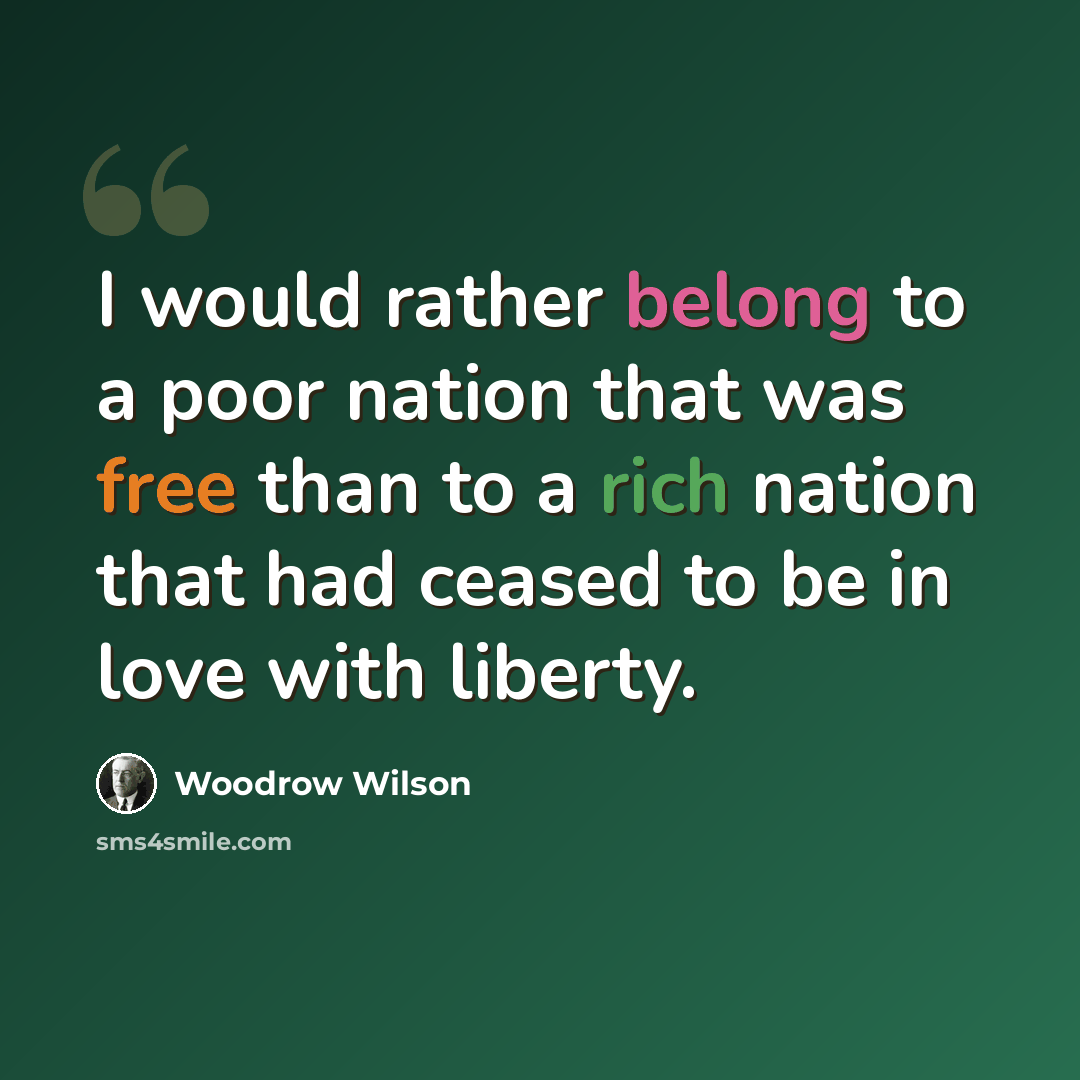 “I would rather belong to a poor nation that was free than to a rich nation that had ceased to be in love with liberty.” quote by Woodrow Wilson