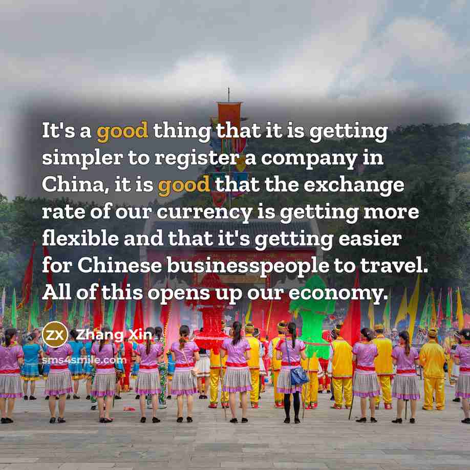 “It's a good thing that it is getting simpler to register a company in China, it is good that the exchange rate of our currency is getting more flexible and that it's getting easier for Chinese businesspeople to travel. All of this opens up our economy.” quote by Zhang Xin