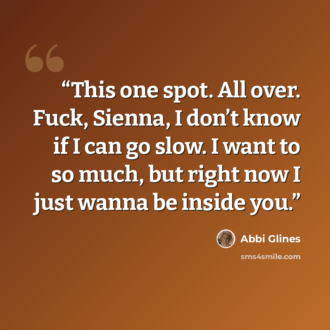 “This one spot. All over. Fuck, Sienna, I don’t know if I can go slow. I want to so much, but right now I just wanna be inside you.” quote by Abbi Glines