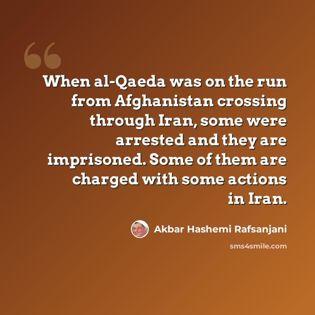 “When al-Qaeda was on the run from Afghanistan crossing through Iran, some were arrested and they are imprisoned. Some of them are charged with some actions in Iran.” quote by Akbar Hashemi Rafsanjani