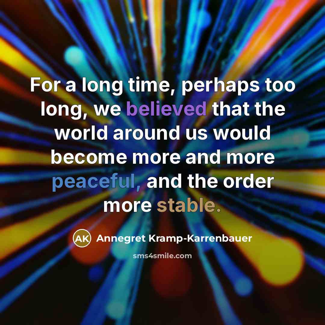 “For a long time, perhaps too long, we believed that the world around us would become more and more peaceful, and the order more stable.” quote by Annegret Kramp-Karrenbauer