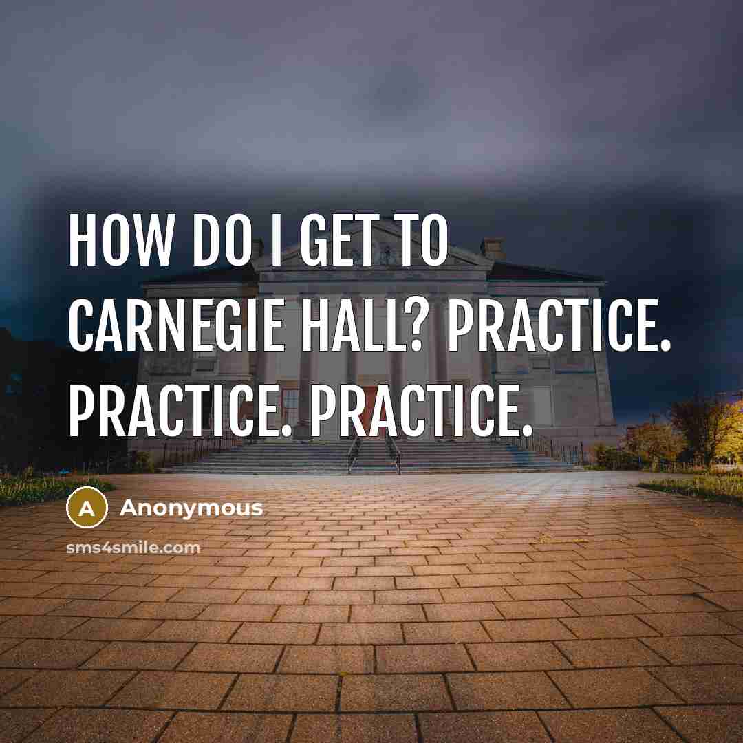 “How do I get to Carnegie Hall? Practice. Practice. Practice.” quote by Anonymous