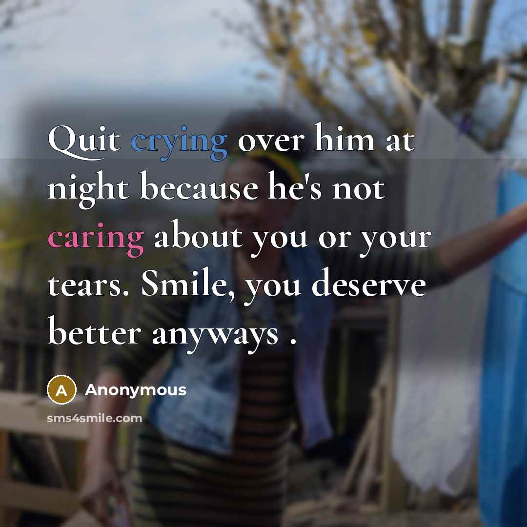 “Quit crying over him at night because he's not caring about you or your tears. Smile, you deserve better anyways .” quote by Anonymous