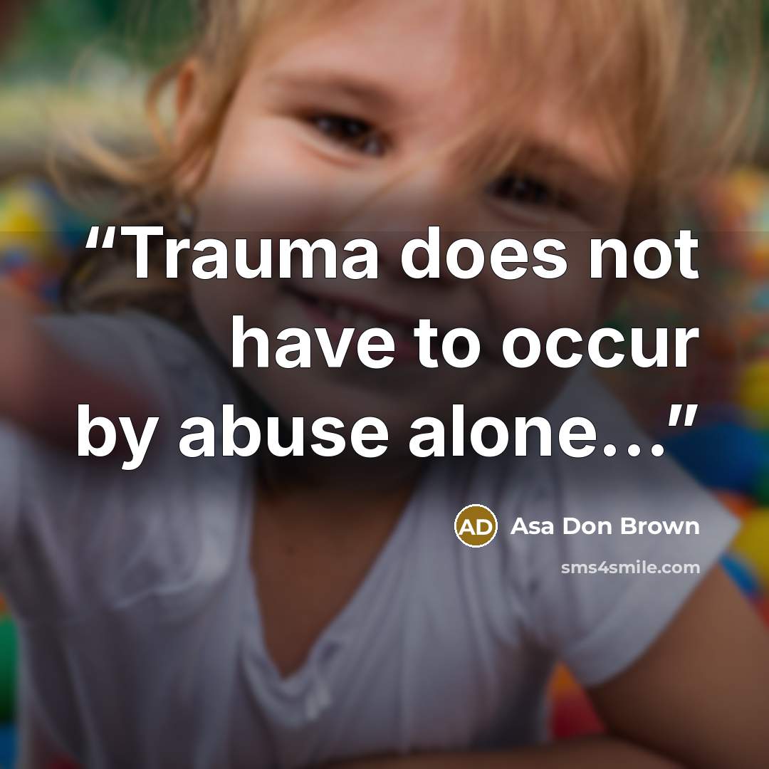 “Trauma does not have to occur by abuse alone...” quote by Asa Don Brown