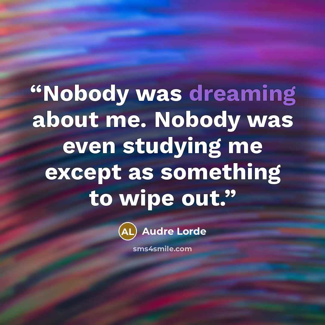 “Nobody was dreaming about me. Nobody was even studying me except as something to wipe out.” quote by Audre Lorde