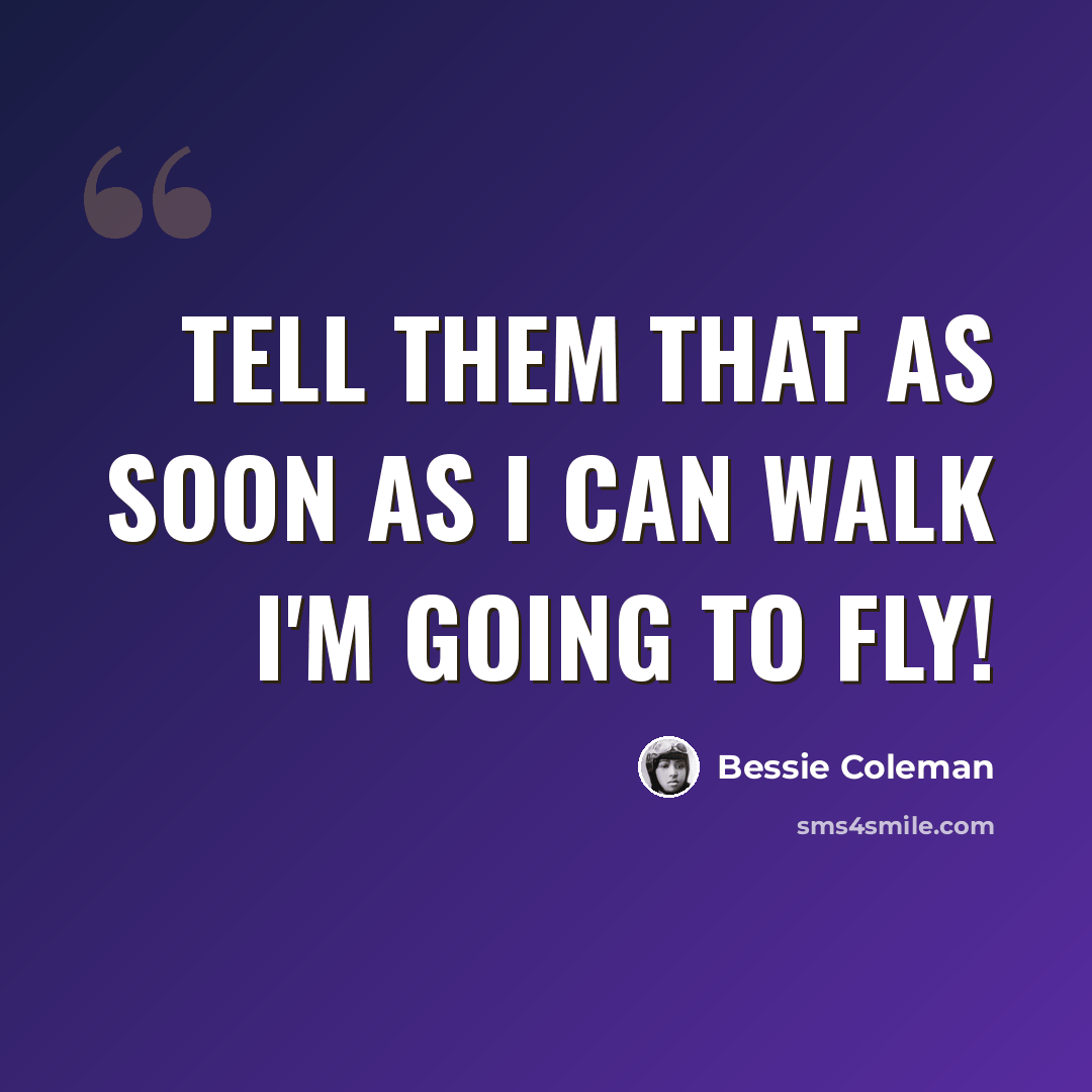 “Tell them that as soon as I can walk I'm going to fly!” quote by Bessie Coleman