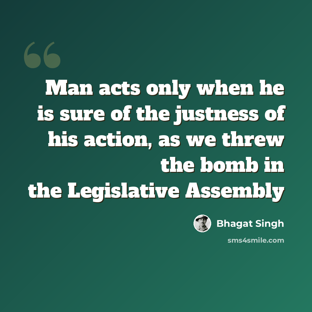 “Man acts only when he is sure of the justness of his action, as we threw the bomb in the Legislative Assembly” quote by Bhagat Singh
