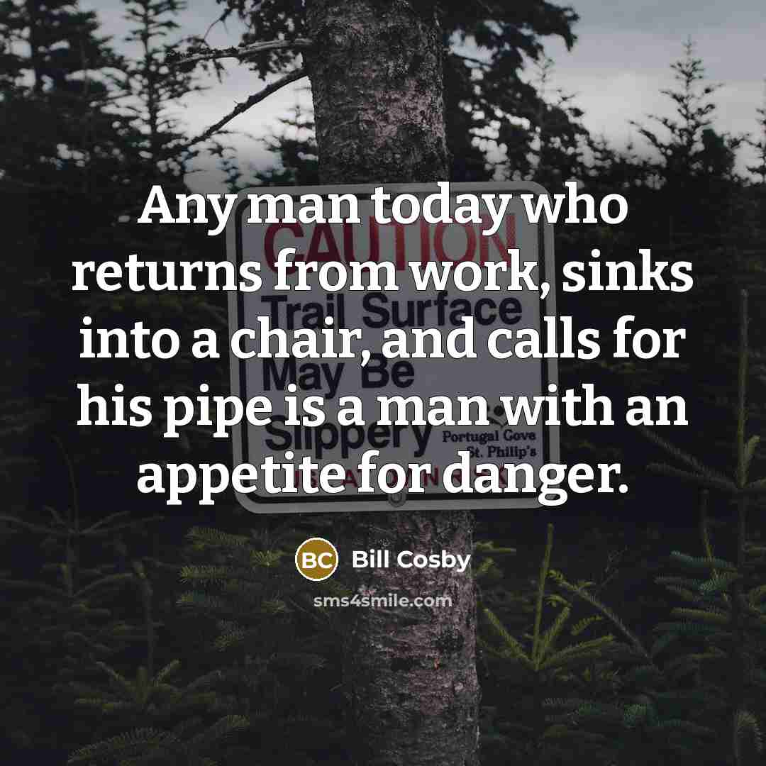 “Any man today who returns from work, sinks into a chair, and calls for his pipe is a man with an appetite for danger.” quote by Bill Cosby