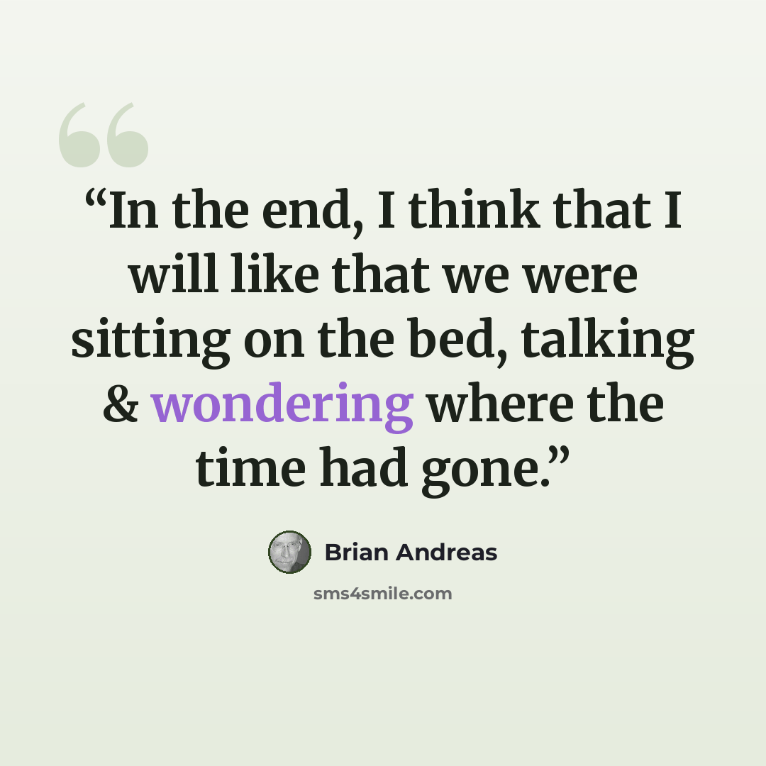 “In the end, I think that I will like that we were sitting on the bed, talking & wondering where the time had gone.” quote by Brian Andreas