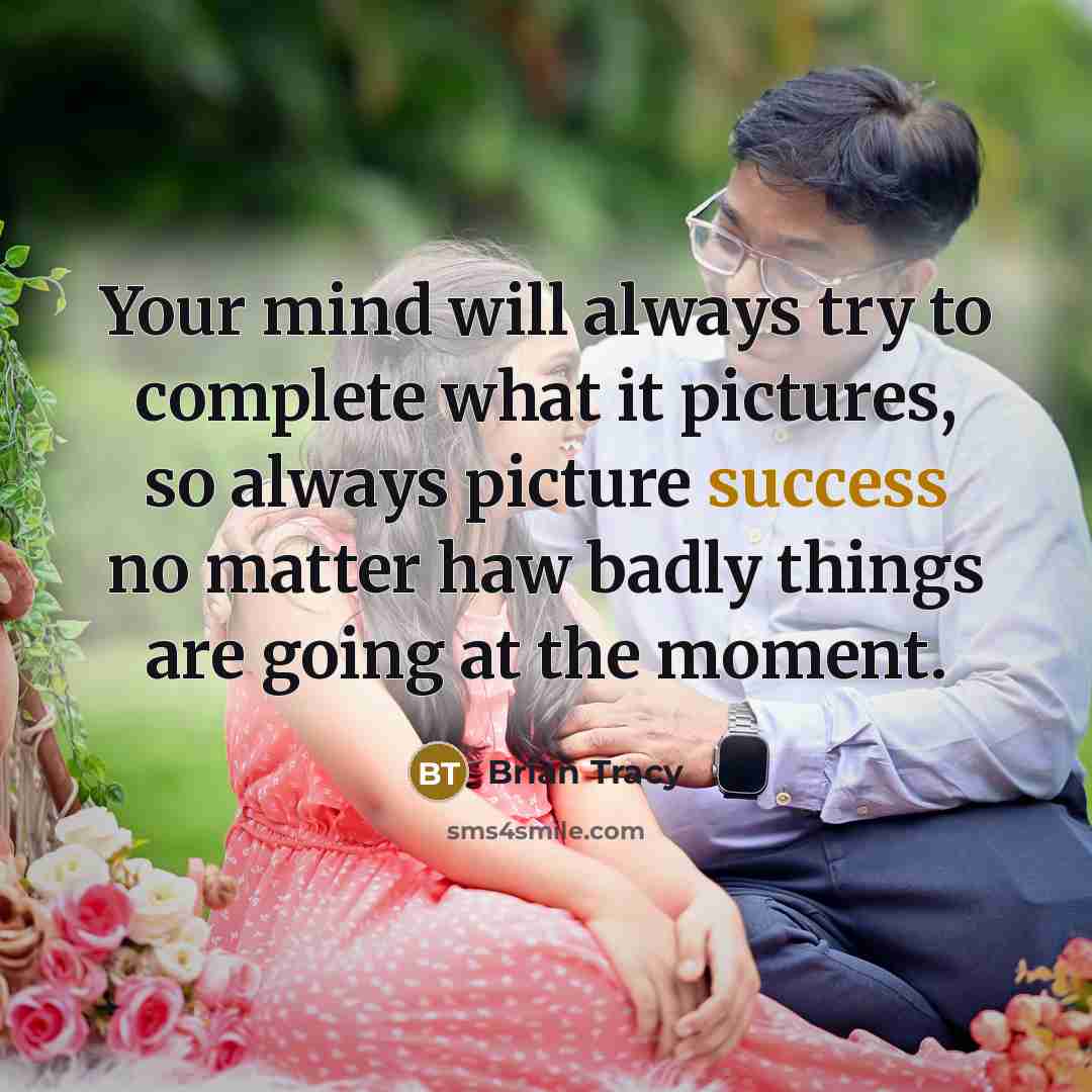 “Your mind will always try to complete what it pictures, so always picture success no matter haw badly things are going at the moment.” quote by Brian Tracy