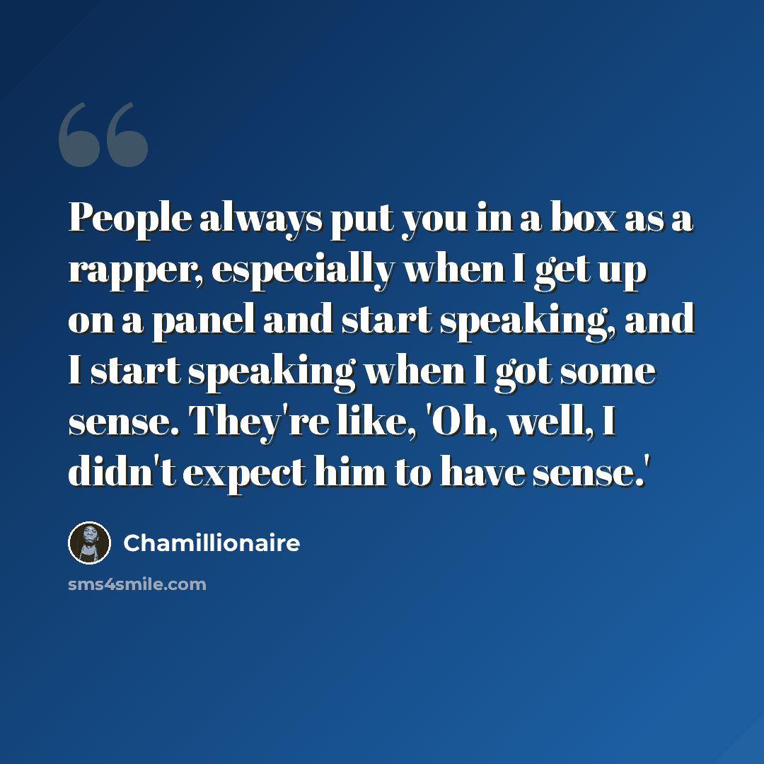 “People always put you in a box as a rapper, especially when I get up on a panel and start speaking, and I start speaking when I got some sense. They're like, 'Oh, well, I didn't expect him to have sense.'” quote by Chamillionaire