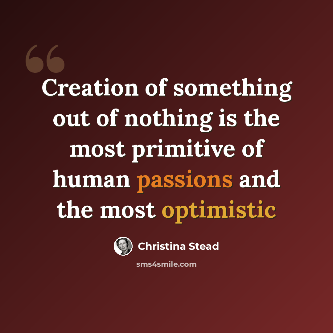 “Creation of something out of nothing is the most primitive of human passions and the most optimistic” quote by Christina Stead