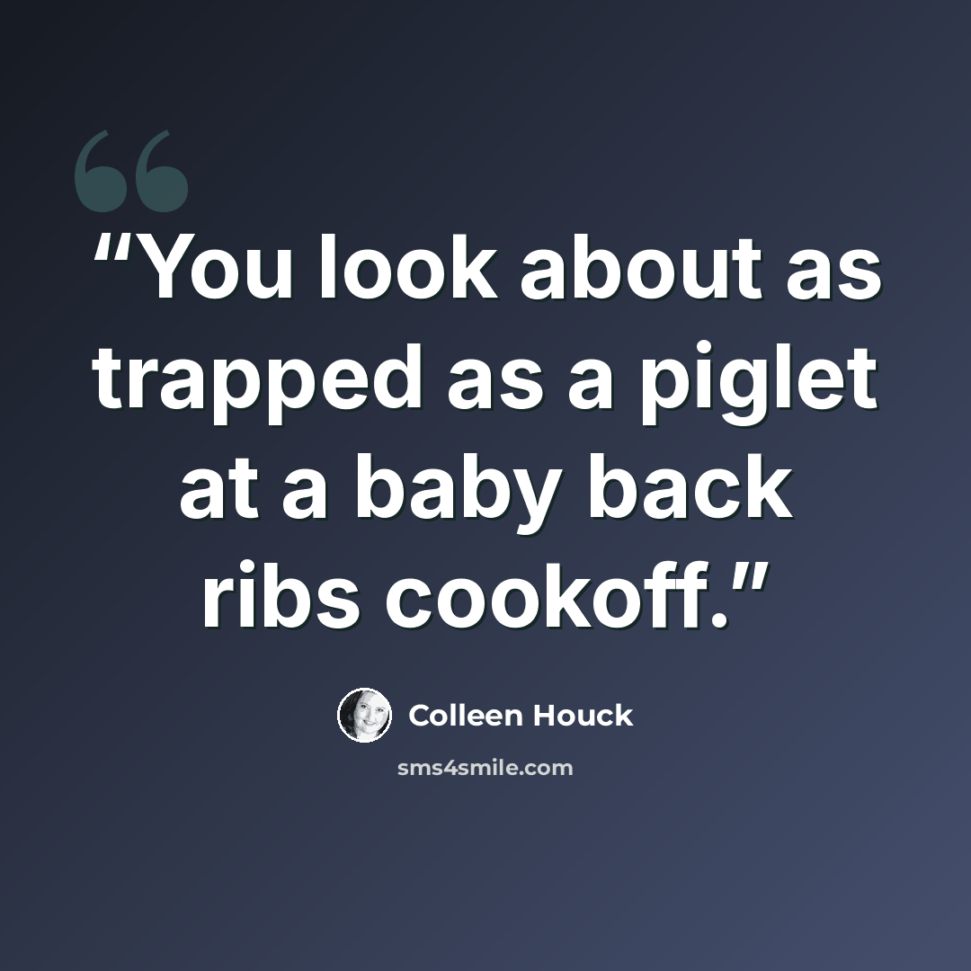 “You look about as trapped as a piglet at a baby back ribs cookoff.” quote by Colleen Houck