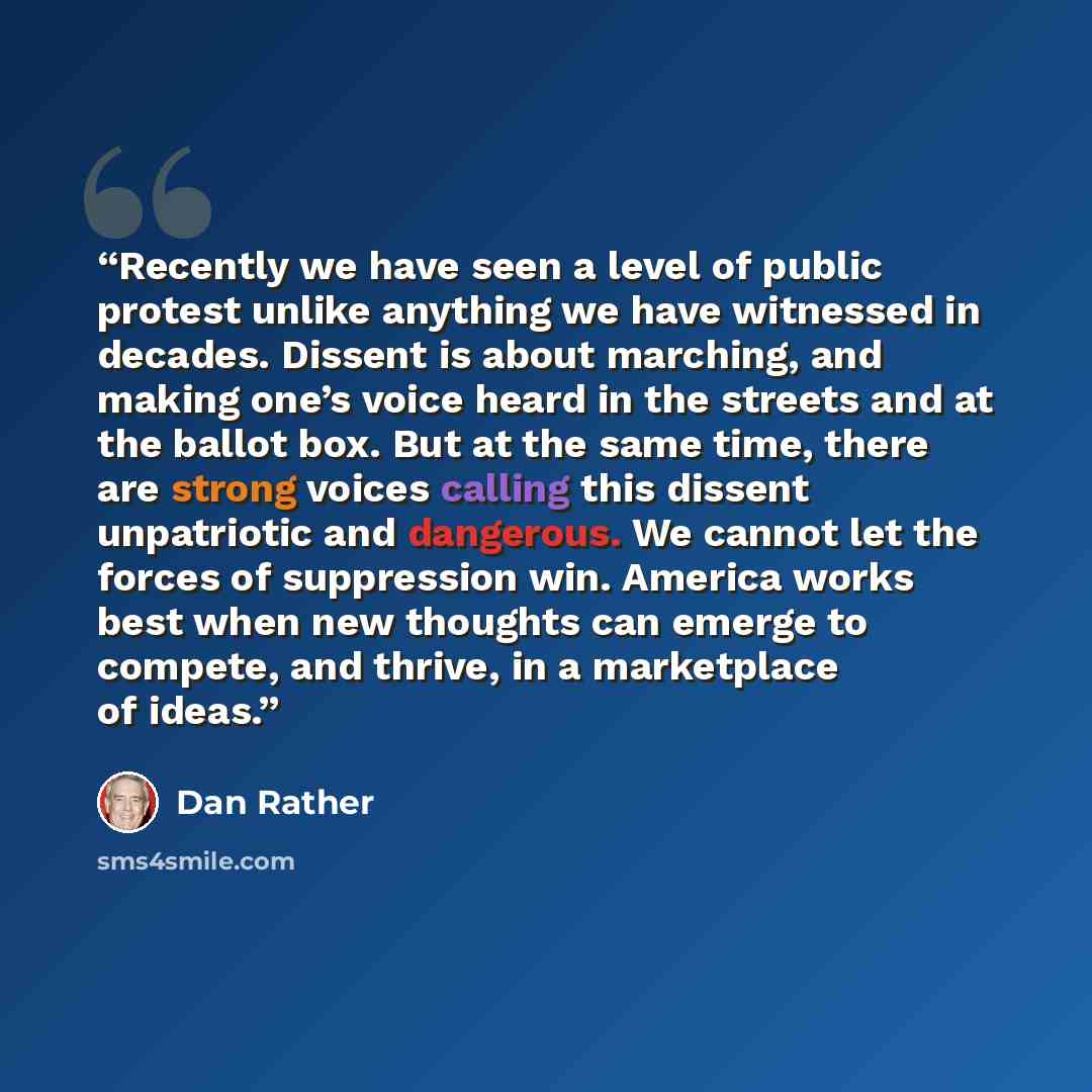 “Recently we have seen a level of public protest unlike anything we have witnessed in decades. Dissent is about marching, and making one’s voice heard in the streets and at the ballot box. But at the same time, there are strong voices calling this dissent unpatriotic and dangerous. We cannot let…” quote by Dan Rather