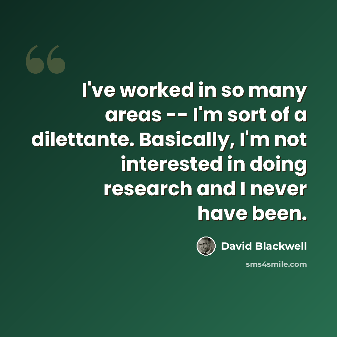“I've worked in so many areas -- I'm sort of a dilettante. Basically, I'm not interested in doing research and I never have been.” quote by David Blackwell