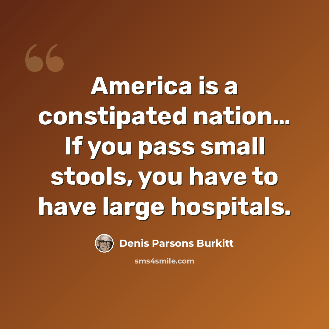 “America is a constipated nation… If you pass small stools, you have to have large hospitals.” quote by Denis Parsons Burkitt