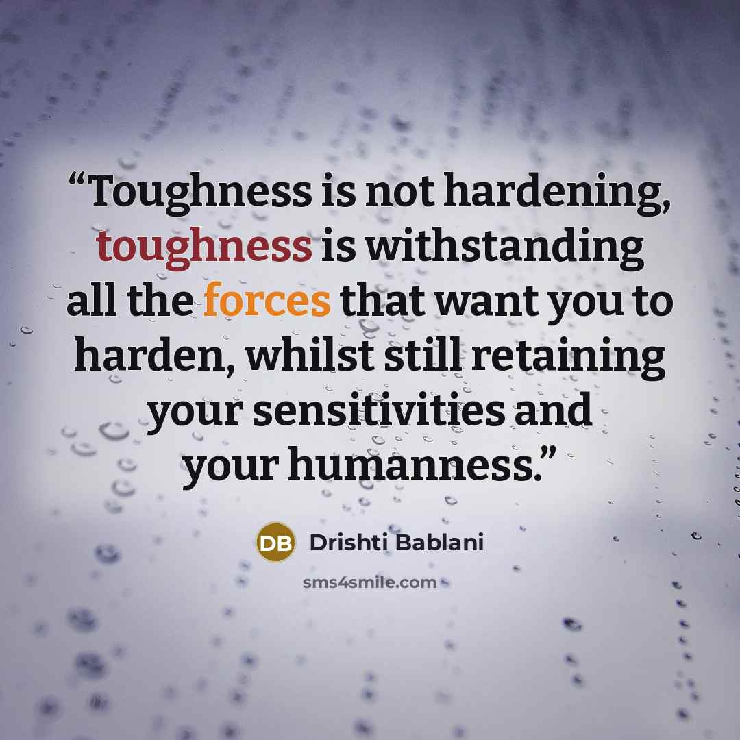 “Toughness is not hardening, toughness is withstanding all the forces that want you to harden, whilst still retaining your sensitivities and your humanness.” quote by Drishti Bablani