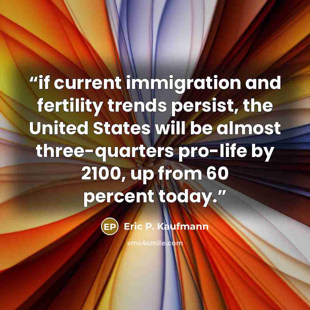 “if current immigration and fertility trends persist, the United States will be almost three-quarters pro-life by 2100, up from 60 percent today.” quote by Eric P. Kaufmann