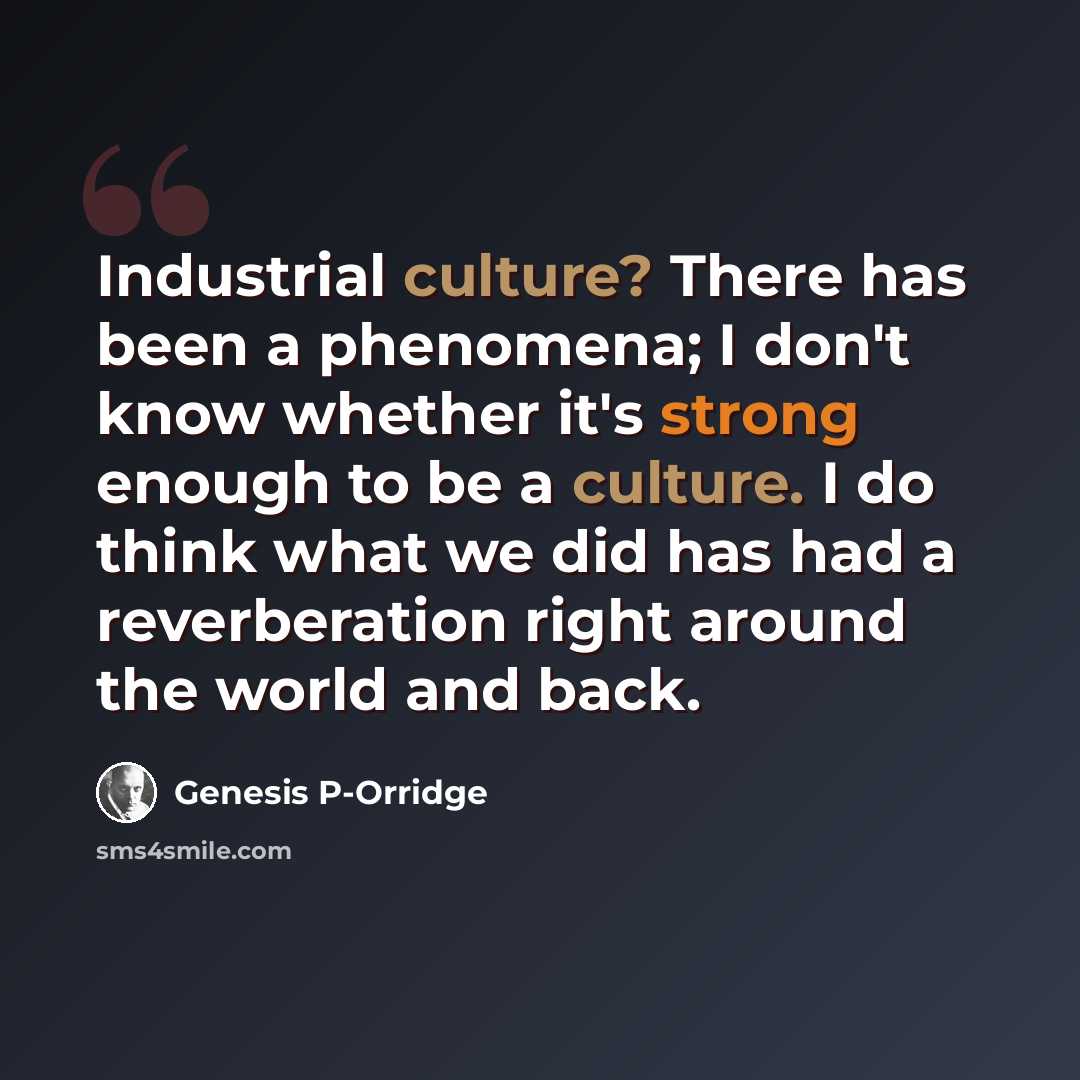 “Industrial culture? There has been a phenomena; I don't know whether it's strong enough to be a culture. I do think what we did has had a reverberation right around the world and back.” quote by Genesis P-Orridge
